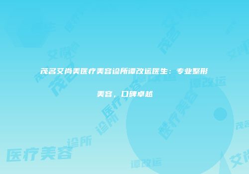 茂名艾尚美医疗美容诊所谭改运医生：专业整形美容，口碑卓越