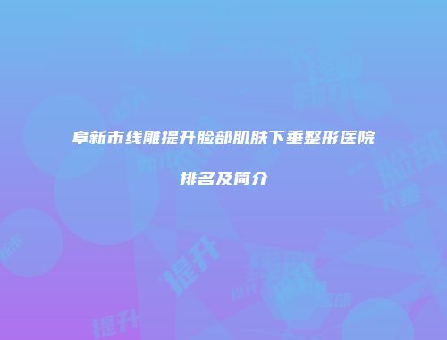 阜新市线雕提升脸部肌肤下垂整形医院排名及简介