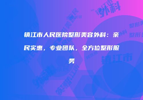 镇江市人民医院整形美容外科：亲民实惠，专业团队，全方位整形服务