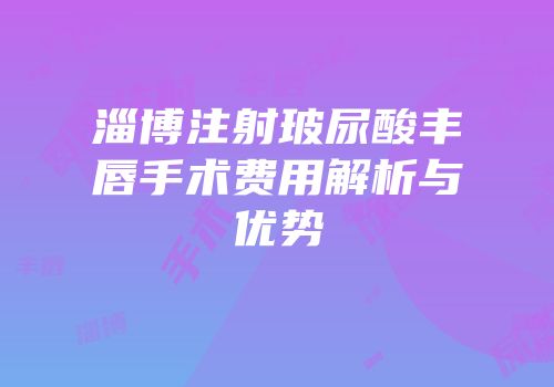 淄博注射玻尿酸丰唇手术费用解析与优势