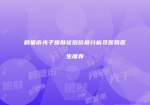 鹤壁市光子嫩肤祛斑价格分析及医院医生推荐