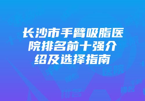长沙市手臂吸脂医院排名前十强介绍及选择指南