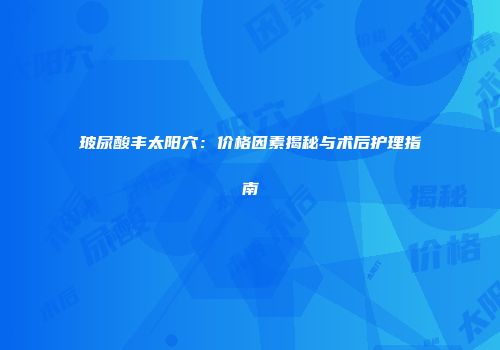 玻尿酸丰太阳穴：价格因素揭秘与术后护理指南