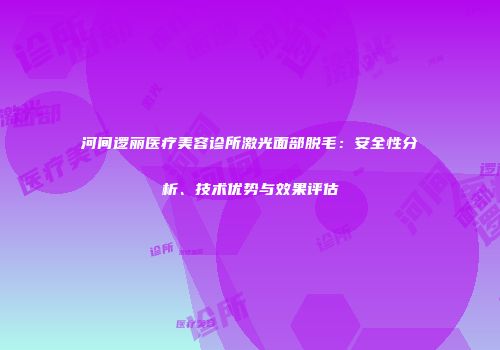 河间逻丽医疗美容诊所激光面部脱毛：安全性分析、技术优势与效果评估