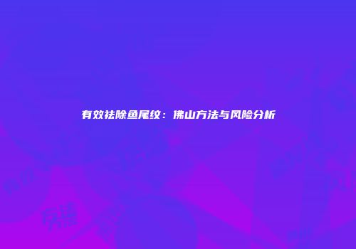 有效祛除鱼尾纹：佛山方法与风险分析