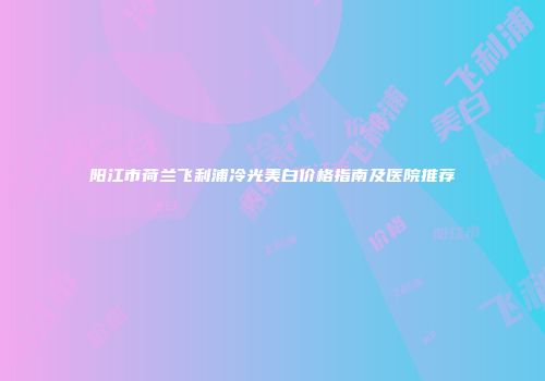 阳江市荷兰飞利浦冷光美白价格指南及医院推荐