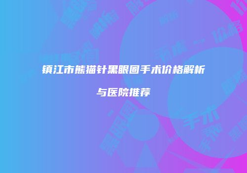 镇江市熊猫针黑眼圈手术价格解析与医院推荐