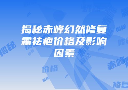 揭秘赤峰幻然修复霜祛疤价格及影响因素