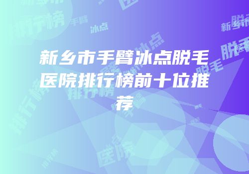 新乡市手臂冰点脱毛医院排行榜前十位推荐