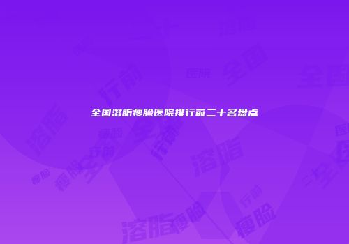 全国溶脂瘦脸医院排行前二十名盘点