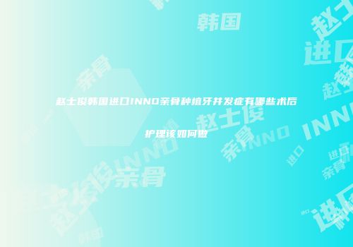 赵士俊韩国进口INNO亲骨种植牙并发症有哪些术后护理该如何做
