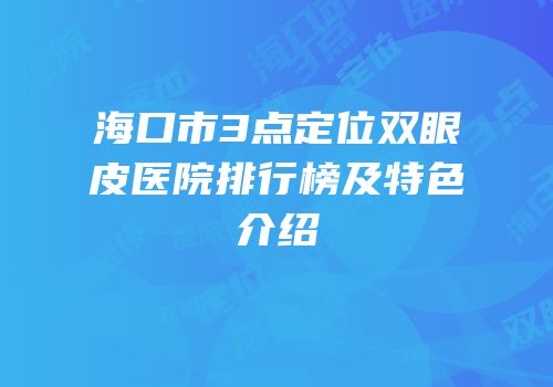 海口市3点定位双眼皮医院排行榜及特色介绍