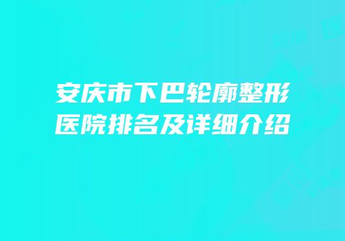 安庆市下巴轮廓整形医院排名及详细介绍