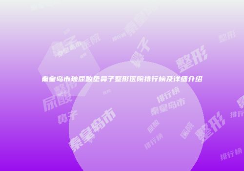 秦皇岛市玻尿酸垫鼻子整形医院排行榜及详细介绍
