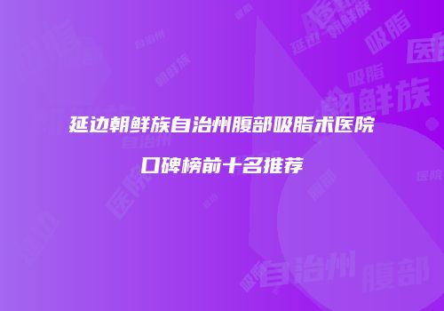 延边朝鲜族自治州腹部吸脂术医院口碑榜前十名推荐