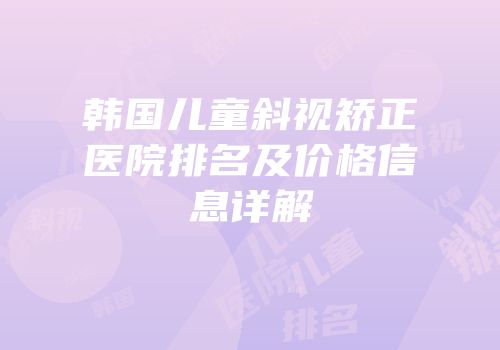 韩国儿童斜视矫正医院排名及价格信息详解
