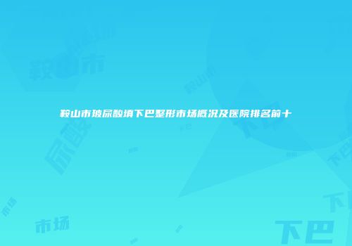 鞍山市玻尿酸填下巴整形市场概况及医院排名前十