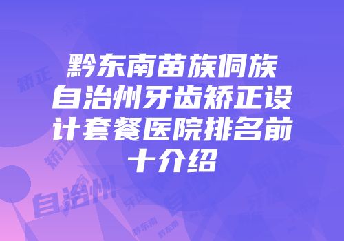 黔东南苗族侗族自治州牙齿矫正设计套餐医院排名前十介绍