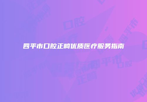 四平市口腔正畸优质医疗服务指南