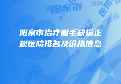 阳泉市治疗眉毛缺损正规医院排名及价格信息