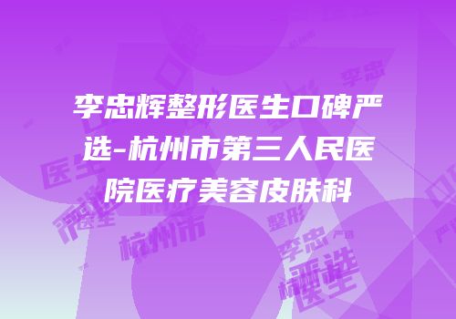 李忠辉整形医生口碑严选-杭州市第三人民医院医疗美容皮肤科