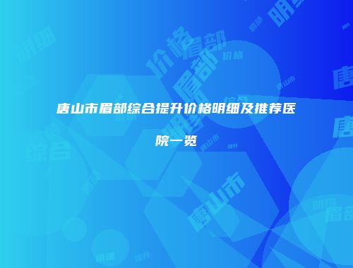 唐山市眉部综合提升价格明细及推荐医院一览