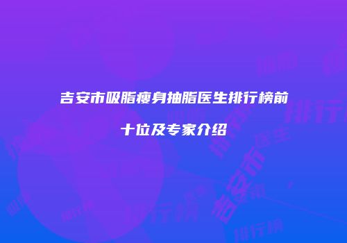 吉安市吸脂瘦身抽脂医生排行榜前十位及专家介绍