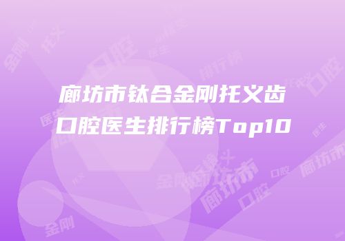 廊坊市钛合金刚托义齿口腔医生排行榜Top10