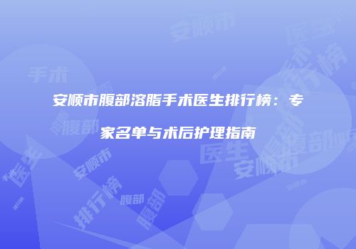 安顺市腹部溶脂手术医生排行榜：专家名单与术后护理指南