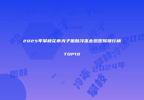 2025年攀枝花市光子嫩肤冷冻去斑医院排行榜TOP10