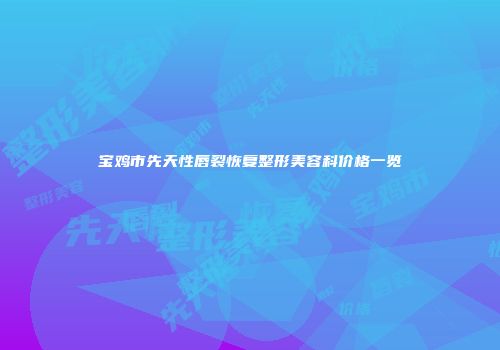 宝鸡市先天性唇裂恢复整形美容科价格一览