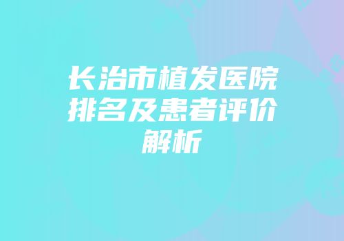 长治市植发医院排名及患者评价解析