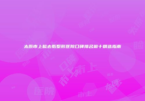 太原市上睑去脂整形医院口碑排名前十精选指南