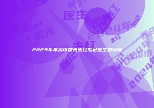 2025年本溪市激光去红胎记医生排行榜