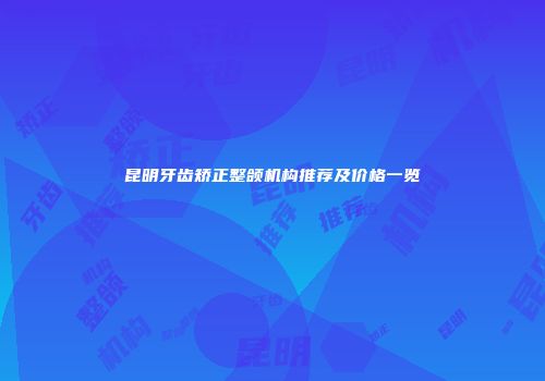 昆明牙齿矫正整颌机构推荐及价格一览