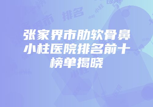张家界市肋软骨鼻小柱医院排名前十榜单揭晓