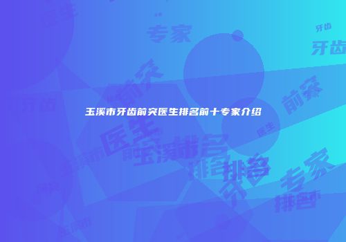 玉溪市牙齿前突医生排名前十专家介绍