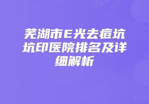 芜湖市E光去痘坑坑印医院排名及详细解析