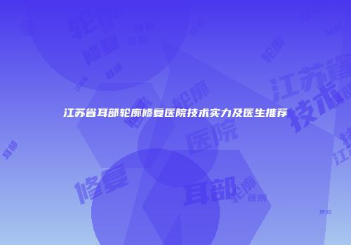 江苏省耳部轮廓修复医院技术实力及医生推荐