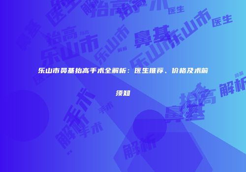 乐山市鼻基抬高手术全解析：医生推荐、价格及术前须知