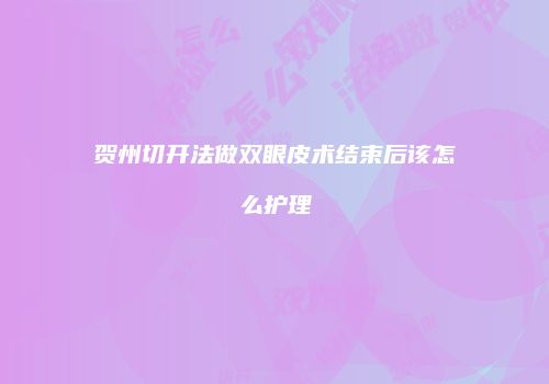 贺州切开法做双眼皮术结束后该怎么护理