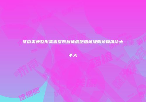 济南美康整形美容医院自体细胞移植隆胸修复风险大不大