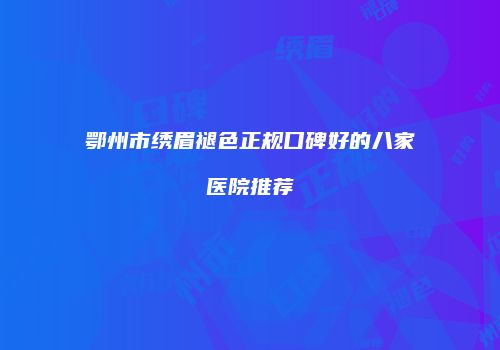 鄂州市绣眉褪色正规口碑好的八家医院推荐
