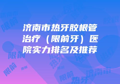 济南市热牙胶根管治疗（限前牙）医院实力排名及推荐
