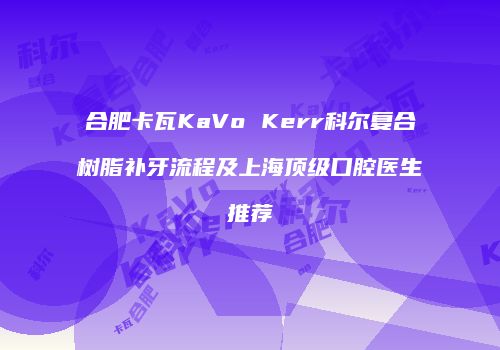 合肥卡瓦KaVo Kerr科尔复合树脂补牙流程及上海顶级口腔医生推荐