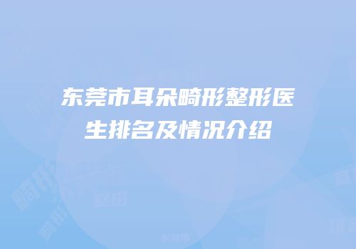 东莞市耳朵畸形整形医生排名及情况介绍