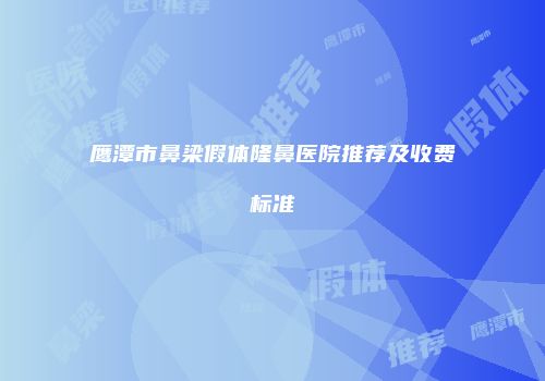 鹰潭市鼻梁假体隆鼻医院推荐及收费标准