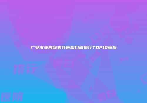 广安市美白除皱针医院口碑排行TOP10解析