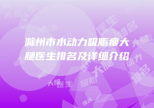 滁州市水动力吸脂瘦大腿医生排名及详细介绍