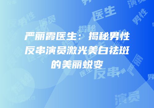 严丽霞医生：揭秘男性反串演员激光美白祛斑的美丽蜕变
